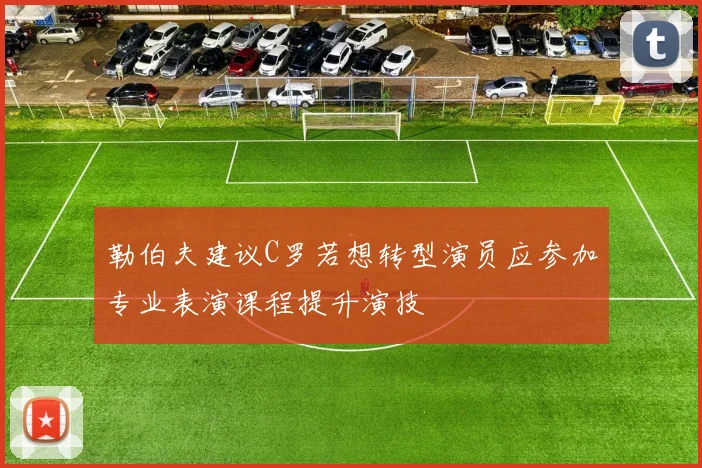勒伯夫建议C罗若想转型演员应参加专业表演课程提升演技
