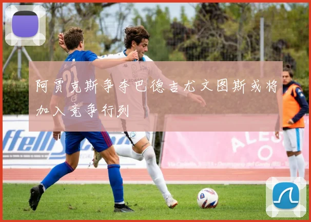 阿贾克斯争夺巴德吉尤文图斯或将加入竞争行列