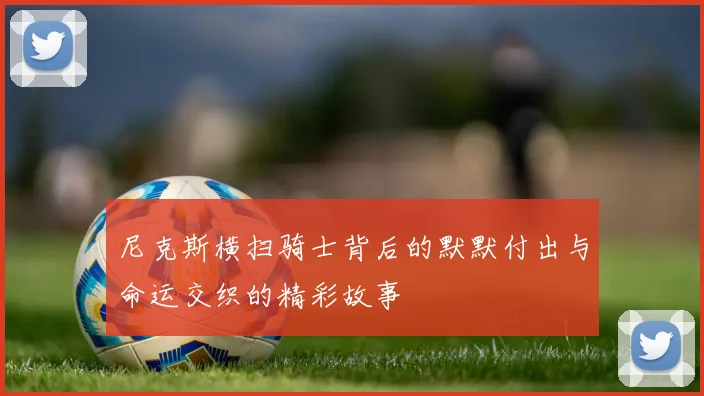 尼克斯横扫骑士背后的默默付出与命运交织的精彩故事
