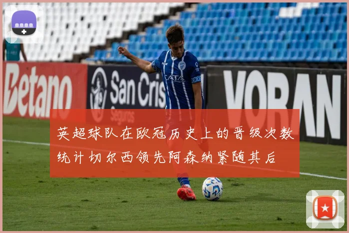 英超球队在欧冠历史上的晋级次数统计切尔西领先阿森纳紧随其后
