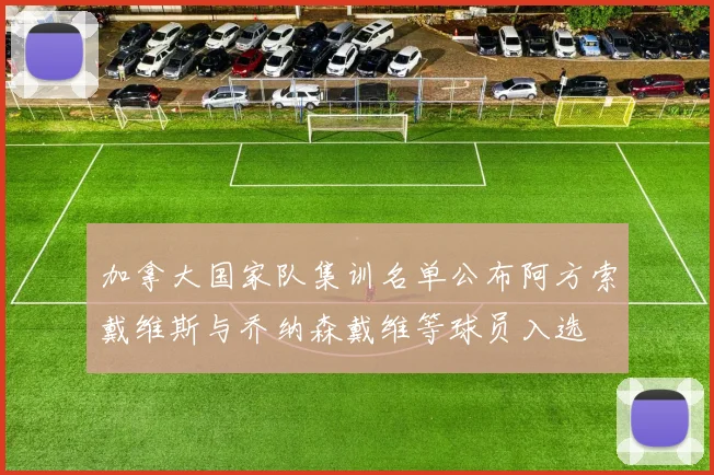 加拿大国家队集训名单公布阿方索戴维斯与乔纳森戴维等球员入选
