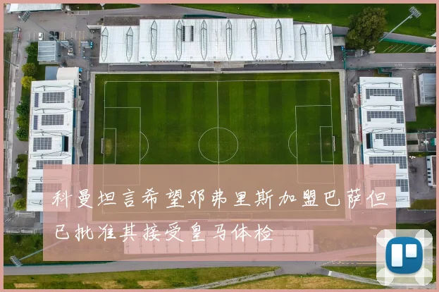 科曼坦言希望邓弗里斯加盟巴萨但已批准其接受皇马体检