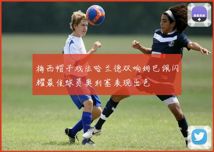 梅西帽子戏法哈兰德双响姆巴佩闪耀最佳球员奥利塞表现出色