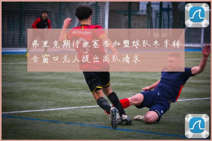 弗里克期待坎塞洛加盟球队冬季转会窗口无人提出离队请求