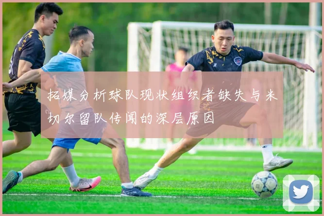 拓媒分析球队现状组织者缺失与米切尔留队传闻的深层原因