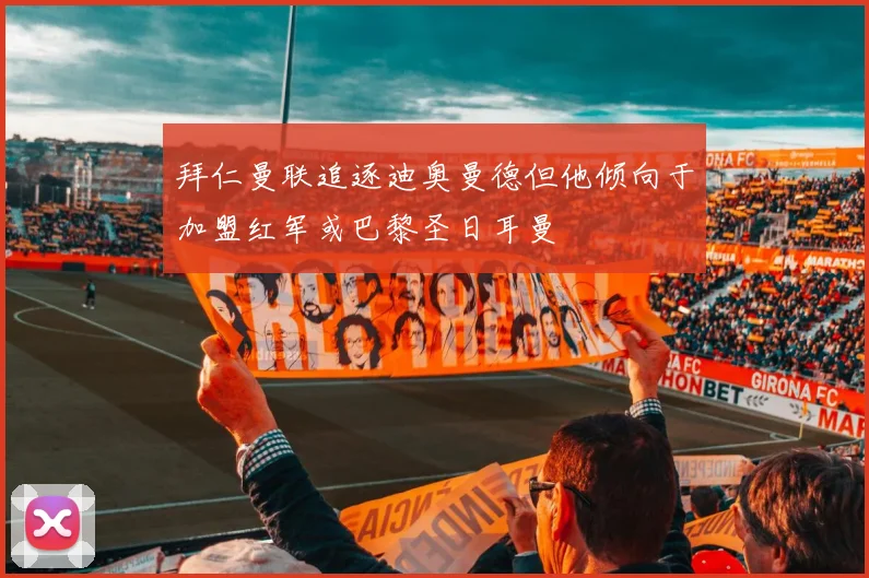 拜仁曼联追逐迪奥曼德但他倾向于加盟红军或巴黎圣日耳曼