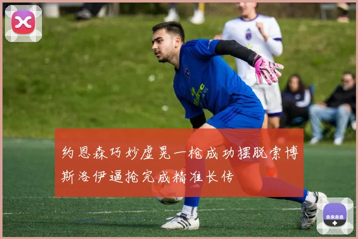 约恩森巧妙虚晃一枪成功摆脱索博斯洛伊逼抢完成精准长传