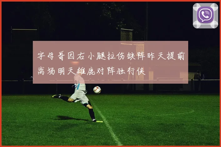 字母哥因右小腿拉伤缺阵昨天提前离场明天雄鹿对阵独行侠