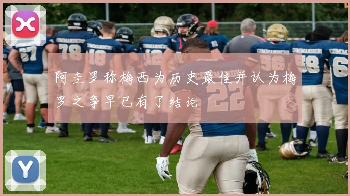 阿圭罗称梅西为历史最佳并认为梅罗之争早已有了结论