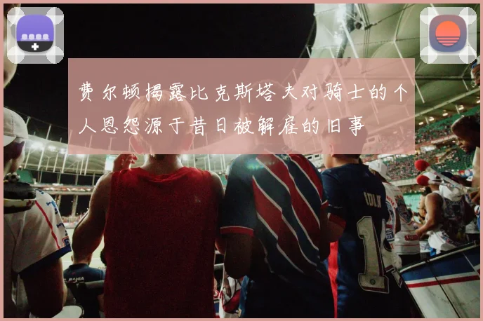 费尔顿揭露比克斯塔夫对骑士的个人恩怨源于昔日被解雇的旧事
