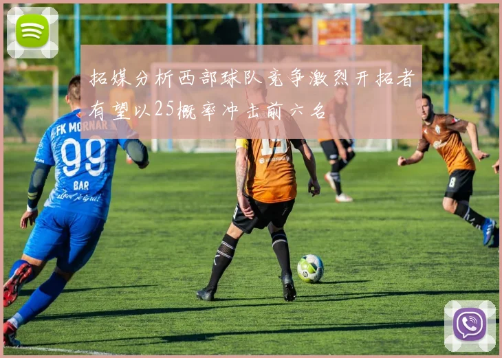 拓媒分析西部球队竞争激烈开拓者有望以25概率冲击前六名
