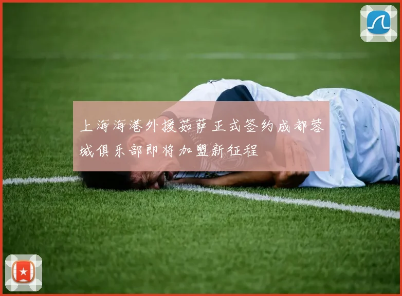 上海海港外援茹萨正式签约成都蓉城俱乐部即将加盟新征程
