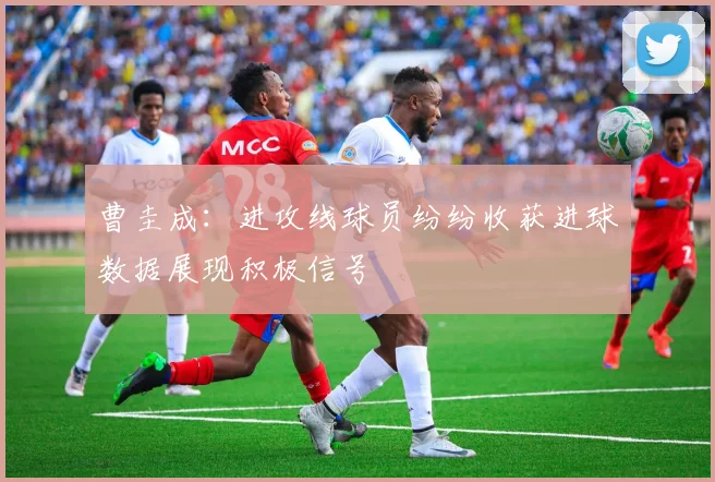 曹圭成：进攻线球员纷纷收获进球数据展现积极信号