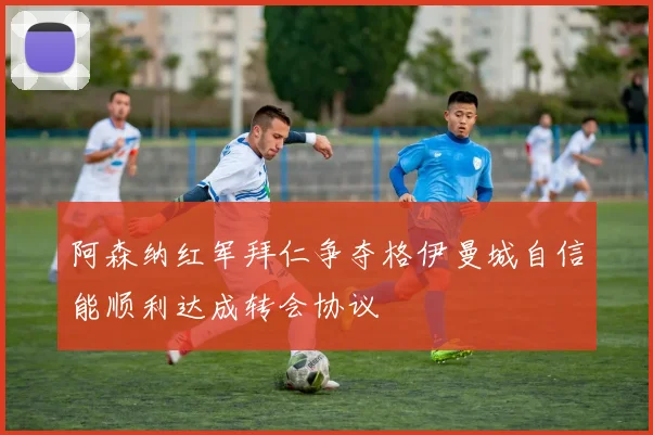 阿森纳红军拜仁争夺格伊曼城自信能顺利达成转会协议