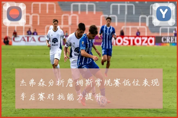 杰弗森分析詹姆斯常规赛低位表现季后赛对抗能力提升