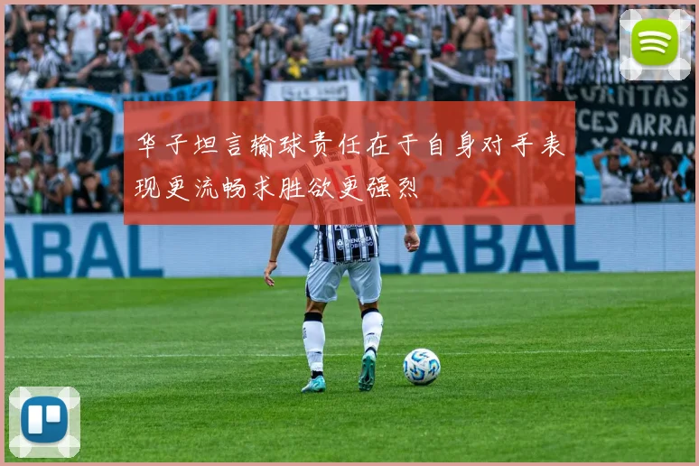 华子坦言输球责任在于自身对手表现更流畅求胜欲更强烈